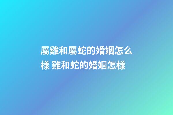 屬雞和屬蛇的婚姻怎么樣 雞和蛇的婚姻怎樣-第1張-觀點-玄機派